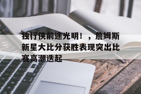 九游体育-包含独行侠前途光明！，詹姆斯新星大比分获胜表现突出比赛高潮迭起的词条