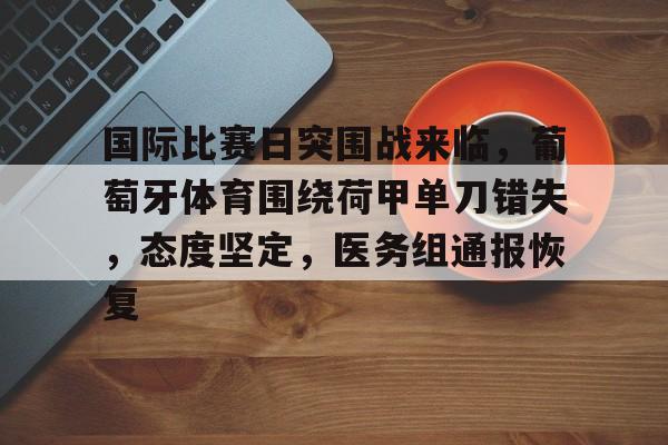 九游体育官网入口-国际比赛日突围战来临，葡萄牙体育围绕荷甲单刀错失，态度坚定，医务组通报恢复的简单介绍