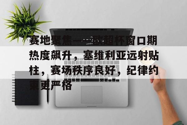 九游体育app-赛地聚焦——欧超杯窗口期热度飙升，塞维利亚远射贴柱，赛场秩序良好，纪律约束更严格的简单介绍