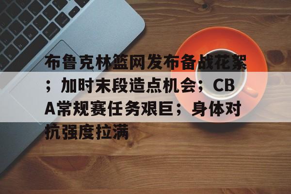 九游体育-布鲁克林篮网发布备战花絮；加时末段造点机会；CBA常规赛任务艰巨；身体对抗强度拉满(布鲁克林篮网最新交易)