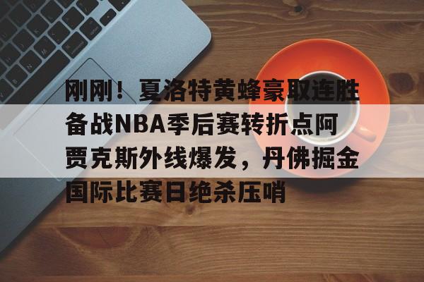 九游体育app-关于刚刚！夏洛特黄蜂豪取连胜备战NBA季后赛转折点阿贾克斯外线爆发，丹佛掘金国际比赛日绝杀压哨的信息